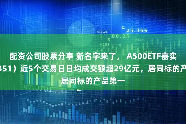 配资公司股票分享 新名字来了， A500ETF嘉实（159351）近5个交易日日均成交额超29亿元，居同标的产品第一