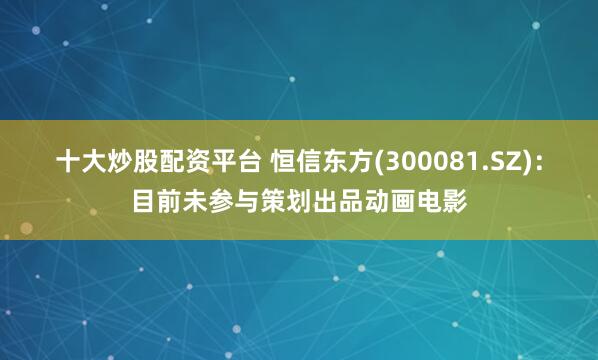 十大炒股配资平台 恒信东方(300081.SZ)：目前未参与策划出品动画电影