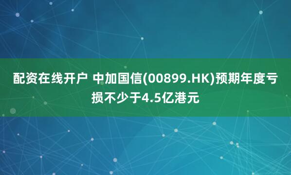 配资在线开户 中加国信(00899.HK)预期年度亏损不少于4.5亿港元