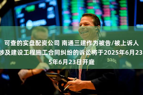 可查的实盘配资公司 南通三建作为被告/被上诉人的1起涉及建设工程施工合同纠纷的诉讼将于2025年6月23日开庭
