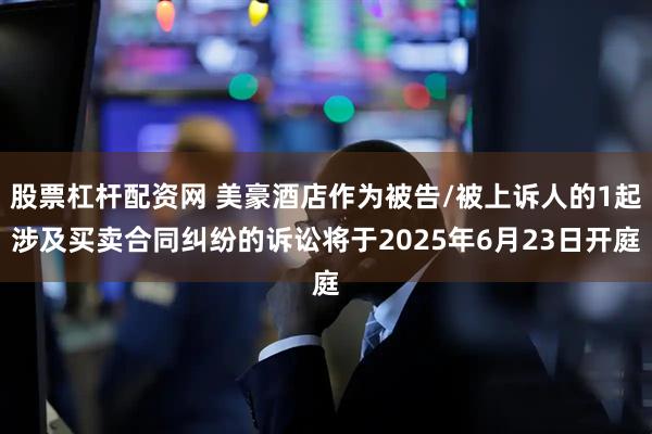 股票杠杆配资网 美豪酒店作为被告/被上诉人的1起涉及买卖合同纠纷的诉讼将于2025年6月23日开庭