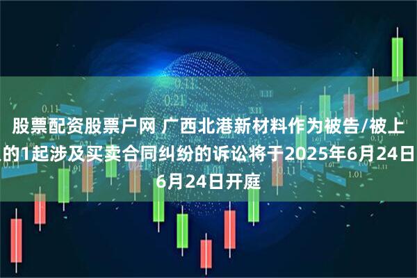 股票配资股票户网 广西北港新材料作为被告/被上诉人的1起涉及买卖合同纠纷的诉讼将于2025年6月24日开庭