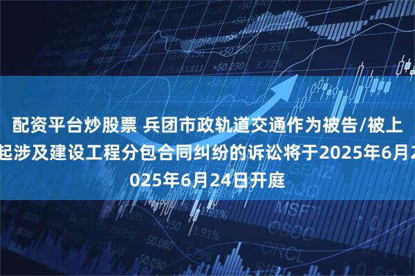 配资平台炒股票 兵团市政轨道交通作为被告/被上诉人的1起涉及建设工程分包合同纠纷的诉讼将于2025年6月24日开庭