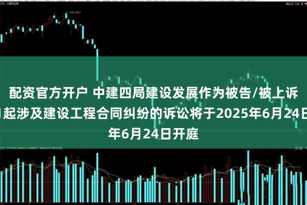配资官方开户 中建四局建设发展作为被告/被上诉人的1起涉及建设工程合同纠纷的诉讼将于2025年6月24日开庭