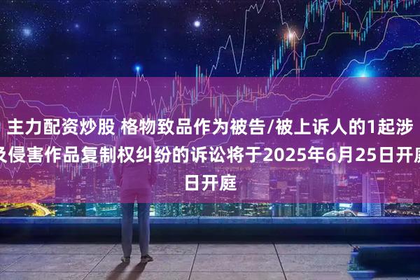 主力配资炒股 格物致品作为被告/被上诉人的1起涉及侵害作品复制权纠纷的诉讼将于2025年6月25日开庭