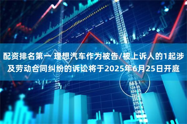 配资排名第一 理想汽车作为被告/被上诉人的1起涉及劳动合同纠纷的诉讼将于2025年6月25日开庭