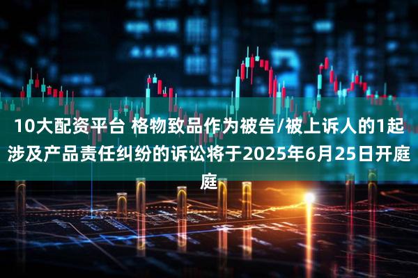 10大配资平台 格物致品作为被告/被上诉人的1起涉及产品责任纠纷的诉讼将于2025年6月25日开庭