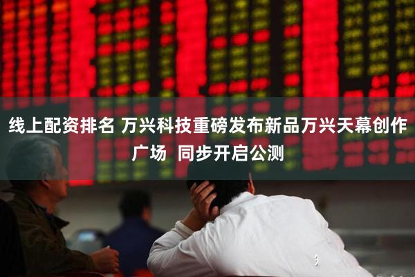 线上配资排名 万兴科技重磅发布新品万兴天幕创作广场  同步开启公测