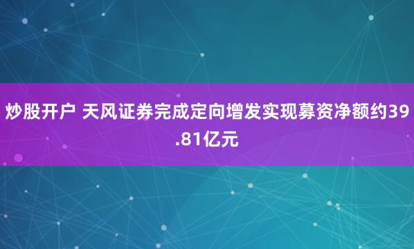 炒股开户 天风证券完成定向增发实现募资净额约39.81亿元