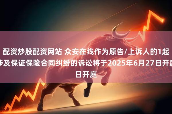 配资炒股配资网站 众安在线作为原告/上诉人的1起涉及保证保险合同纠纷的诉讼将于2025年6月27日开庭