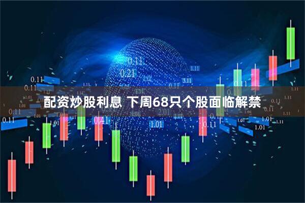 配资炒股利息 下周68只个股面临解禁