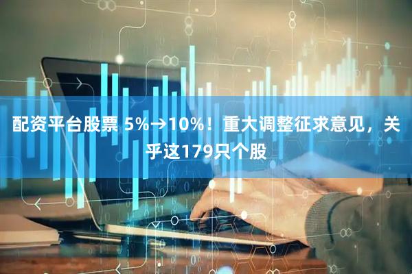 配资平台股票 5%→10%！重大调整征求意见，关乎这179只个股
