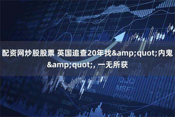 配资网炒股股票 英国追查20年找&quot;内鬼&quot;, 一无所获