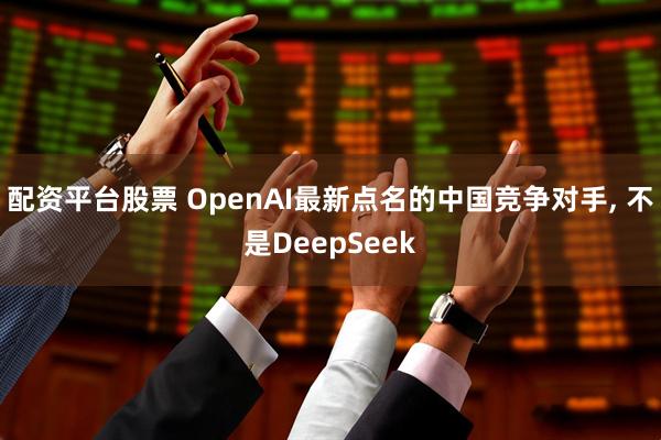 配资平台股票 OpenAI最新点名的中国竞争对手, 不是DeepSeek