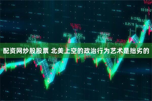 配资网炒股股票 北美上空的政治行为艺术是拙劣的