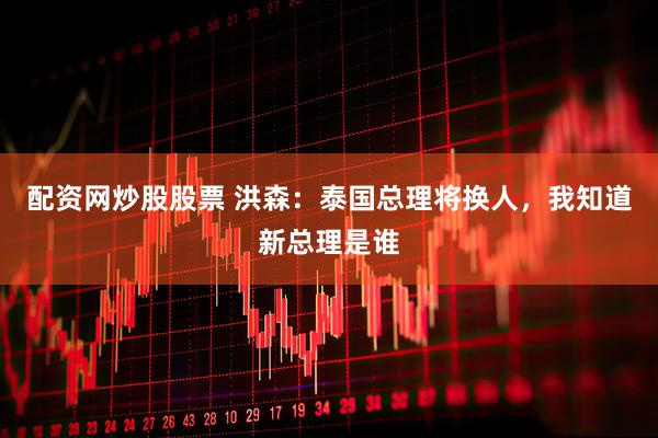 配资网炒股股票 洪森：泰国总理将换人，我知道新总理是谁