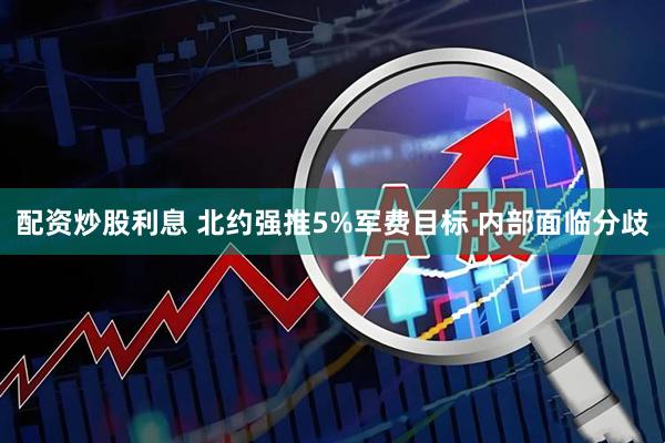 配资炒股利息 北约强推5%军费目标 内部面临分歧