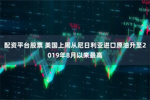 配资平台股票 美国上周从尼日利亚进口原油升至2019年8月以来最高