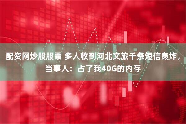 配资网炒股股票 多人收到河北文旅千条短信轰炸，当事人：占了我40G的内存