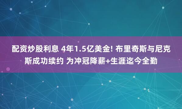 配资炒股利息 4年1.5亿美金! 布里奇斯与尼克斯成功续约 为冲冠降薪+生涯迄今全勤