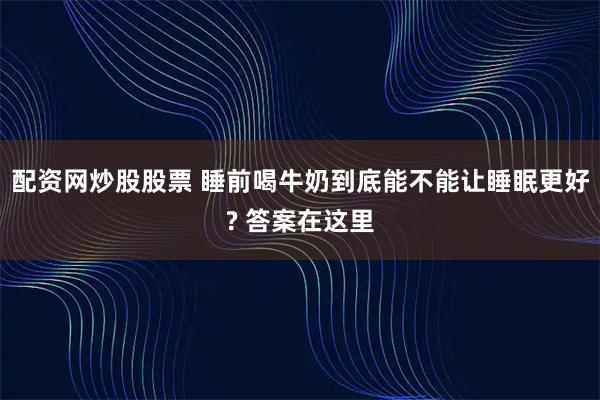 配资网炒股股票 睡前喝牛奶到底能不能让睡眠更好? 答案在这里