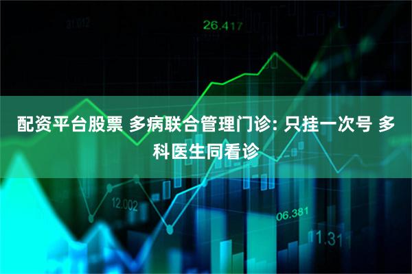 配资平台股票 多病联合管理门诊: 只挂一次号 多科医生同看诊