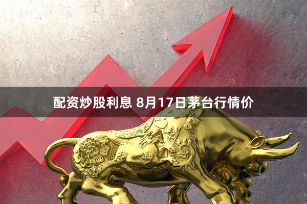 配资炒股利息 8月17日茅台行情价
