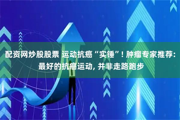 配资网炒股股票 运动抗癌“实锤”! 肿瘤专家推荐: 最好的抗癌运动, 并非走路跑步