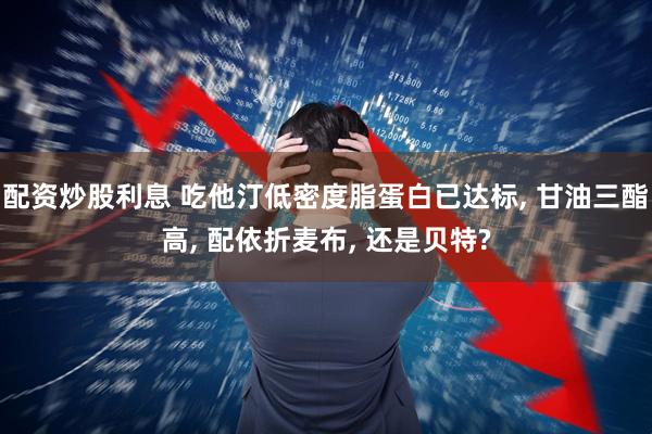 配资炒股利息 吃他汀低密度脂蛋白已达标, 甘油三酯高, 配依折麦布, 还是贝特?
