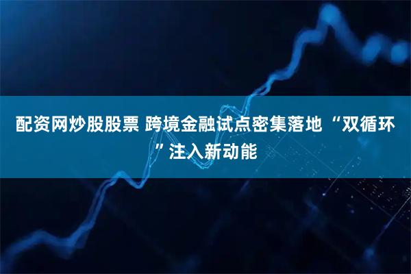 配资网炒股股票 跨境金融试点密集落地 “双循环”注入新动能