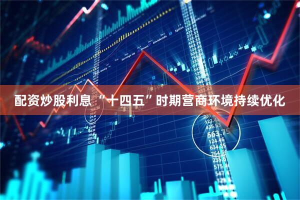 配资炒股利息 “十四五”时期营商环境持续优化