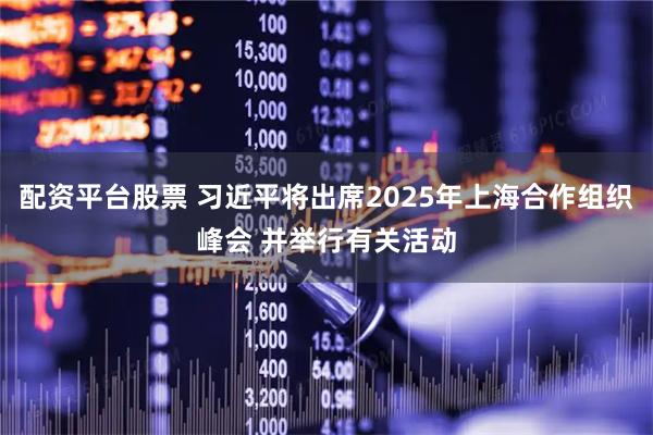 配资平台股票 习近平将出席2025年上海合作组织峰会 并举行有关活动