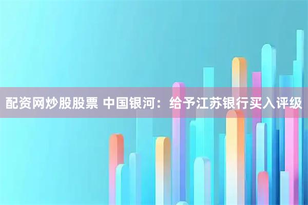 配资网炒股股票 中国银河：给予江苏银行买入评级