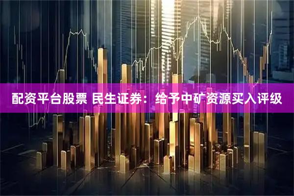 配资平台股票 民生证券：给予中矿资源买入评级
