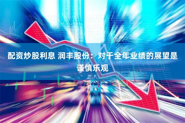 配资炒股利息 润丰股份：对于全年业绩的展望是谨慎乐观