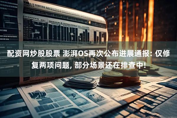 配资网炒股股票 澎湃OS再次公布进展通报: 仅修复两项问题, 部分场景还在排查中!