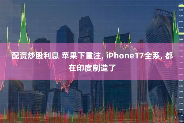 配资炒股利息 苹果下重注, iPhone17全系, 都在印度制造了