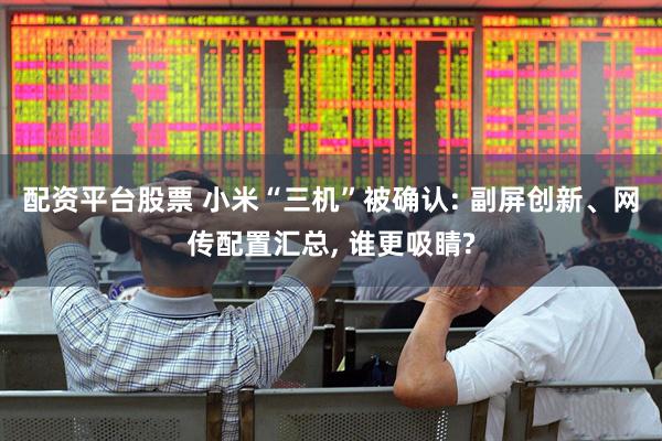 配资平台股票 小米“三机”被确认: 副屏创新、网传配置汇总, 谁更吸睛?
