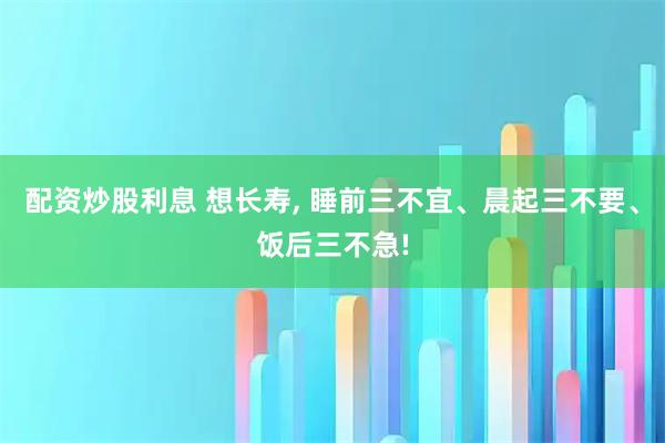 配资炒股利息 想长寿, 睡前三不宜、晨起三不要、饭后三不急!