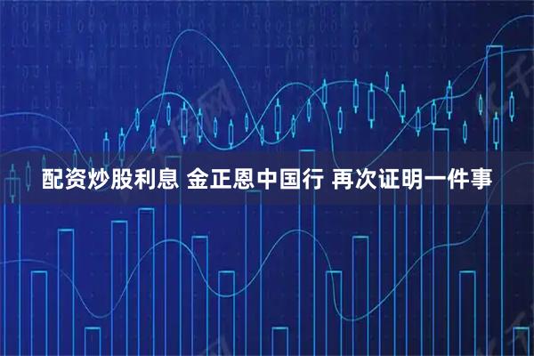 配资炒股利息 金正恩中国行 再次证明一件事