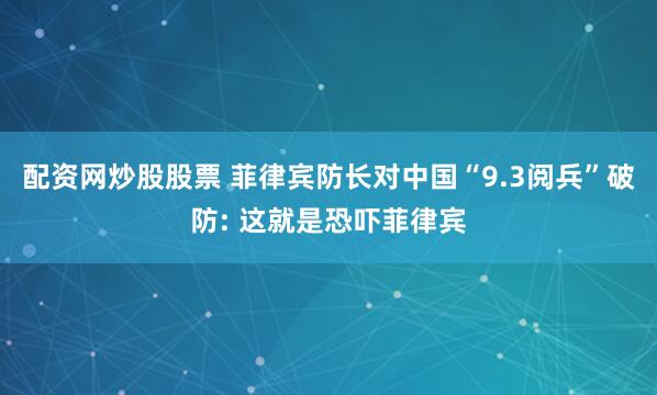 配资网炒股股票 菲律宾防长对中国“9.3阅兵”破防: 这就是恐吓菲律宾