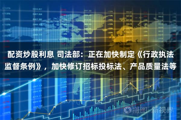 配资炒股利息 司法部：正在加快制定《行政执法监督条例》，加快修订招标投标法、产品质量法等