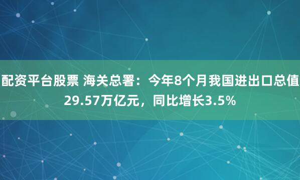 配资平台股票 海关总署：今年8个月我国进出口总值29.57万亿元，同比增长3.5%