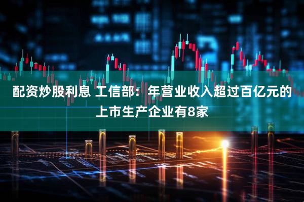 配资炒股利息 工信部：年营业收入超过百亿元的上市生产企业有8家