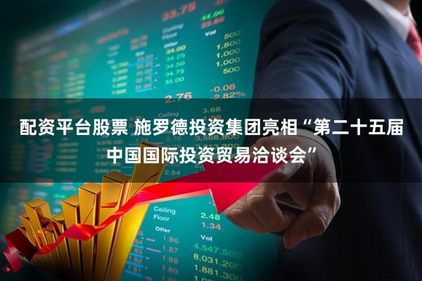配资平台股票 施罗德投资集团亮相“第二十五届中国国际投资贸易洽谈会”