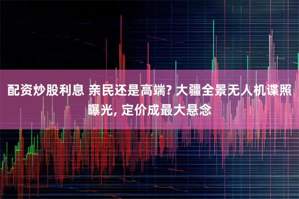 配资炒股利息 亲民还是高端? 大疆全景无人机谍照曝光, 定价成最大悬念