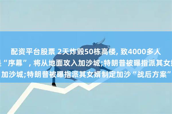 配资平台股票 2天炸毁50栋高楼, 致4000多人无家可归! 以总理: 仅是“序幕”, 将从地面攻入加沙城;特朗普被曝指派其女婿制定加沙“战后方案”