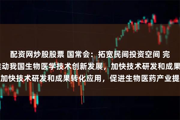 配资网炒股股票 国常会：拓宽民间投资空间 完善海外综合服务体系 推动我国生物医学技术创新发展，加快技术研发和成果转化应用，促进生物医药产业提质升级