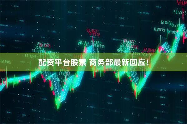 配资平台股票 商务部最新回应！
