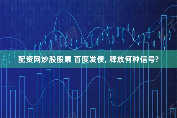 配资网炒股股票 百度发债, 释放何种信号?